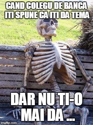 Waiting Skeleton | CAND COLEGU DE BANCA ITI SPUNE CA ITI DA TEMA; DAR NU TI-O MAI DA ... | image tagged in memes,waiting skeleton | made w/ Imgflip meme maker