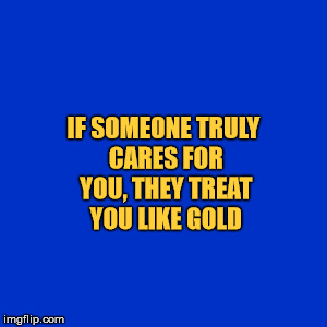 Treat one another like gold. | IF SOMEONE TRULY CARES FOR YOU, THEY TREAT YOU LIKE GOLD | image tagged in ethics,love,the golden rule,holy | made w/ Imgflip meme maker
