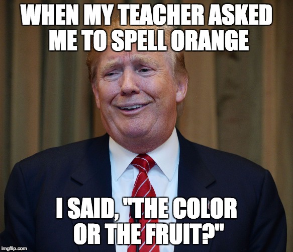 Trump funny face | WHEN MY TEACHER ASKED ME TO SPELL ORANGE; I SAID, "THE COLOR OR THE FRUIT?" | image tagged in trump funny face | made w/ Imgflip meme maker