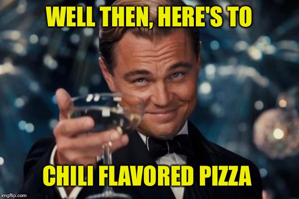 Leonardo Dicaprio Cheers Meme | WELL THEN, HERE'S TO CHILI FLAVORED PIZZA | image tagged in memes,leonardo dicaprio cheers | made w/ Imgflip meme maker