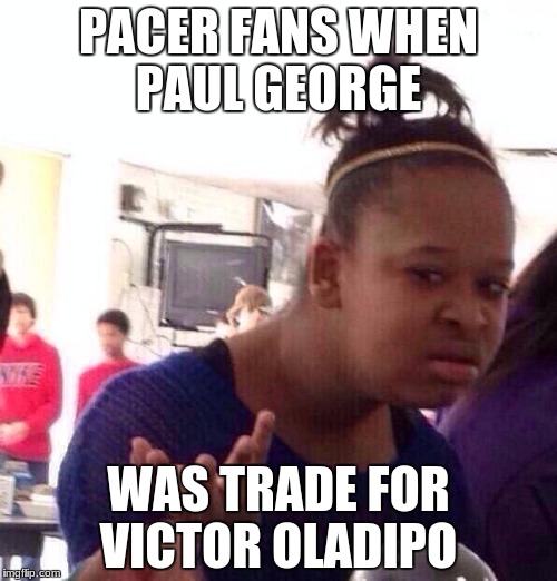 Black Girl Wat Meme | PACER FANS WHEN PAUL GEORGE; WAS TRADE FOR VICTOR OLADIPO | image tagged in memes,black girl wat | made w/ Imgflip meme maker
