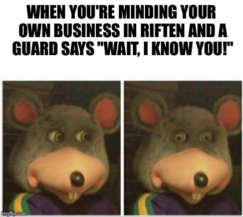Hecc | WHEN YOU'RE MINDING YOUR OWN BUSINESS IN RIFTEN AND A GUARD SAYS "WAIT, I KNOW YOU!" | image tagged in chuck e cheese rat stare,skyrim | made w/ Imgflip meme maker