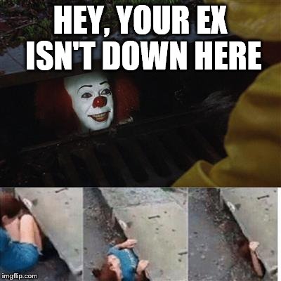 No More Ex | HEY, YOUR EX ISN'T DOWN HERE | image tagged in it sewer / clown | made w/ Imgflip meme maker