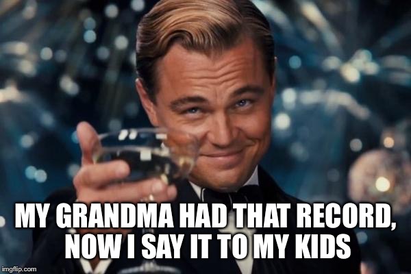 Leonardo Dicaprio Cheers Meme | MY GRANDMA HAD THAT RECORD, NOW I SAY IT TO MY KIDS | image tagged in memes,leonardo dicaprio cheers | made w/ Imgflip meme maker