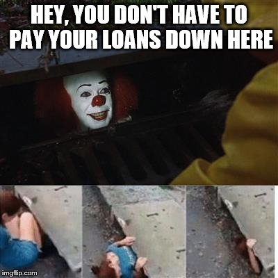 No More Loans | HEY, YOU DON'T HAVE TO PAY YOUR LOANS DOWN HERE | image tagged in it sewer / clown | made w/ Imgflip meme maker