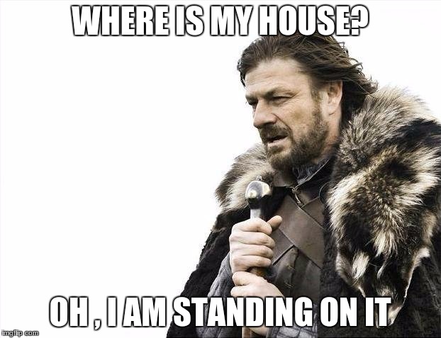 Brace Yourselves X is Coming | WHERE IS MY HOUSE? OH , I AM STANDING ON IT | image tagged in memes,brace yourselves x is coming | made w/ Imgflip meme maker