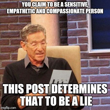 Maury Lie Detector Meme | YOU CLAIM TO BE A SENSITIVE, EMPATHETIC AND COMPASSIONATE PERSON; THIS POST DETERMINES THAT TO BE A LIE | image tagged in memes,maury lie detector | made w/ Imgflip meme maker
