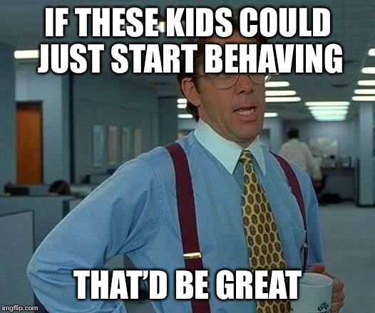 That Would Be Great Meme | IF THESE KIDS COULD JUST START BEHAVING THAT’D BE GREAT | image tagged in memes,that would be great | made w/ Imgflip meme maker