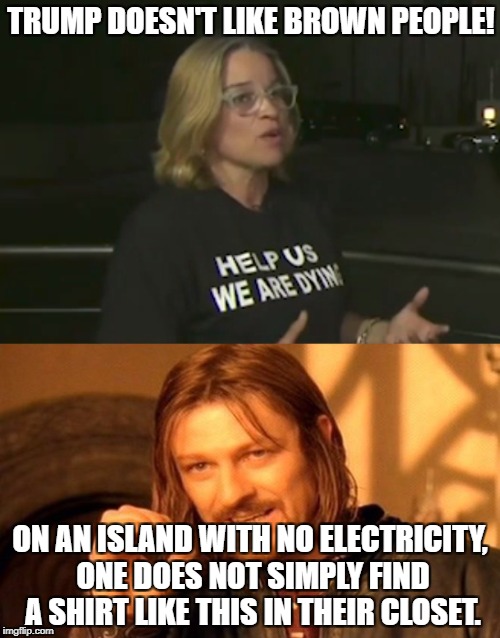 Democrat mayor wearing a pre-made t-shirt to exploit another natural disaster. | TRUMP DOESN'T LIKE BROWN PEOPLE! ON AN ISLAND WITH NO ELECTRICITY, ONE DOES NOT SIMPLY FIND A SHIRT LIKE THIS IN THEIR CLOSET. | image tagged in puerto rico,tragedy,trump,democrats | made w/ Imgflip meme maker