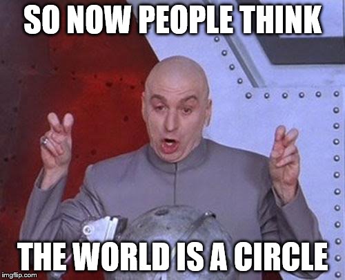 Dr Evil Laser Meme | SO NOW PEOPLE THINK; THE WORLD IS A CIRCLE | image tagged in memes,dr evil laser | made w/ Imgflip meme maker