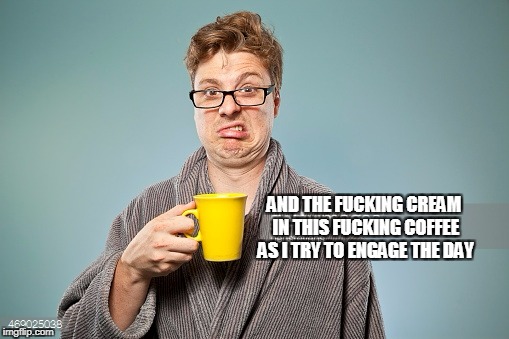AND THE F**KING CREAM IN THIS F**KING COFFEE AS I TRY TO ENGAGE THE DAY | made w/ Imgflip meme maker