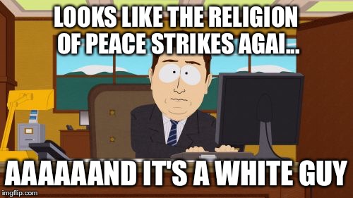 When will the moderate whites speak out? | LOOKS LIKE THE RELIGION OF PEACE STRIKES AGAI... AAAAAAND IT'S A WHITE GUY | image tagged in memes,aaaaand its gone,terrorism,las vegas,muslims,white people | made w/ Imgflip meme maker