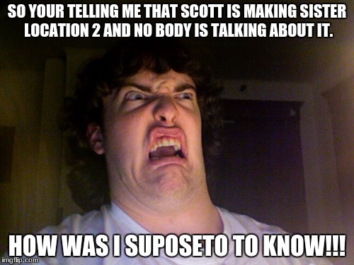 Oh No Meme | SO YOUR TELLING ME THAT SCOTT IS MAKING SISTER LOCATION 2 AND NO BODY IS TALKING ABOUT IT. HOW WAS I SUPOSETO TO KNOW!!! | image tagged in memes,oh no | made w/ Imgflip meme maker