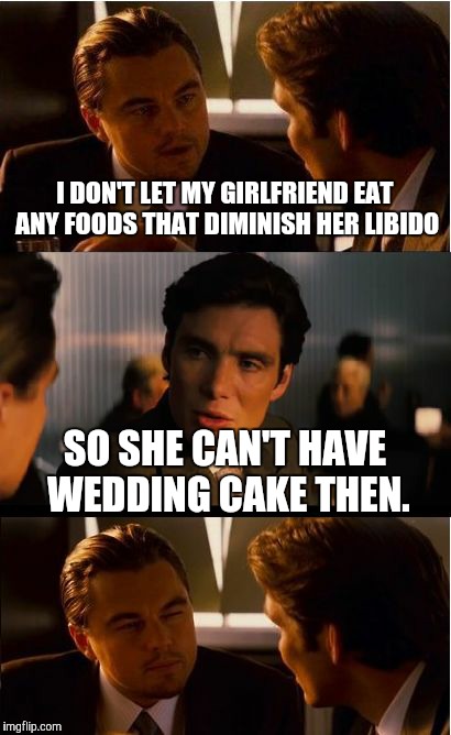 Inception | I DON'T LET MY GIRLFRIEND EAT ANY FOODS THAT DIMINISH HER LIBIDO; SO SHE CAN'T HAVE WEDDING CAKE THEN. | image tagged in memes,inception | made w/ Imgflip meme maker