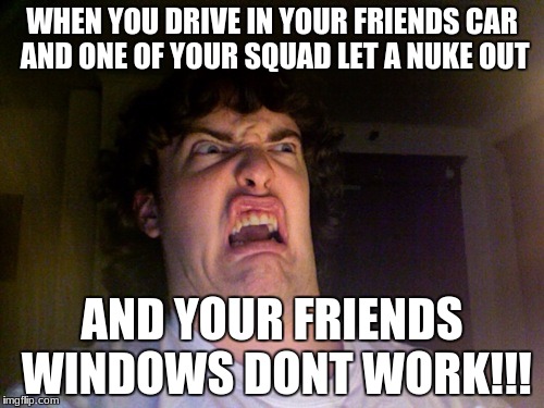 Oh No Meme | WHEN YOU DRIVE IN YOUR FRIENDS CAR AND ONE OF YOUR SQUAD LET A NUKE OUT; AND YOUR FRIENDS WINDOWS DONT WORK!!! | image tagged in memes,oh no | made w/ Imgflip meme maker