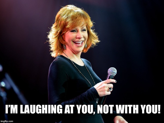 I’m Laughing At You, Not With You! | I’M LAUGHING AT YOU, NOT WITH YOU! | image tagged in reba laughing,memes,reba mcentire,funny,country music | made w/ Imgflip meme maker