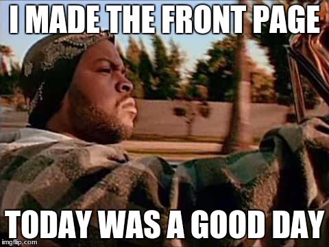 Today Was A Good Day | I MADE THE FRONT PAGE; TODAY WAS A GOOD DAY | image tagged in memes,today was a good day | made w/ Imgflip meme maker