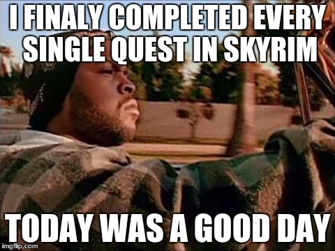 Today Was A Good Day Meme | I FINALY COMPLETED EVERY SINGLE QUEST IN SKYRIM; TODAY WAS A GOOD DAY | image tagged in memes,today was a good day | made w/ Imgflip meme maker