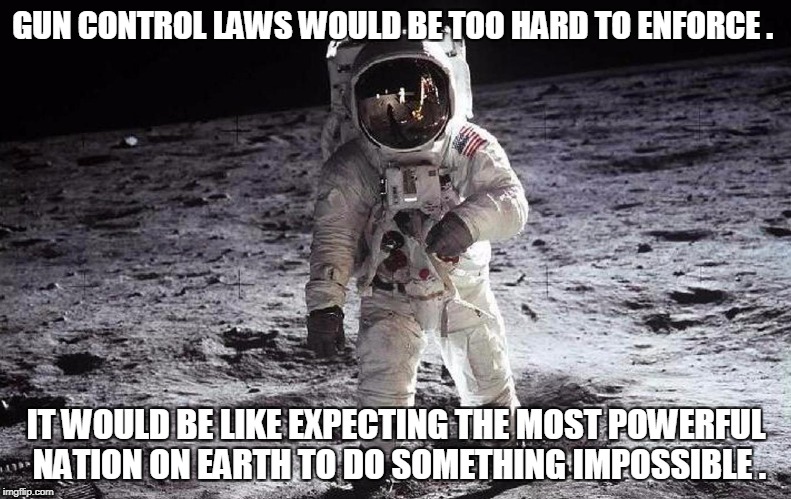 GUN CONTROL LAWS WOULD BE TOO HARD TO ENFORCE . IT WOULD BE LIKE EXPECTING THE MOST POWERFUL NATION ON EARTH TO DO SOMETHING IMPOSSIBLE . | image tagged in guns | made w/ Imgflip meme maker
