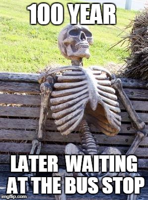 Waiting Skeleton | 100 YEAR; LATER  WAITING AT THE BUS STOP | image tagged in memes,waiting skeleton | made w/ Imgflip meme maker
