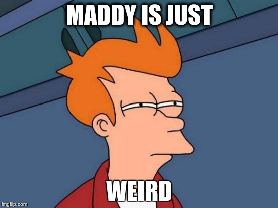 Futurama Fry | MADDY IS JUST; WEIRD | image tagged in memes,futurama fry | made w/ Imgflip meme maker