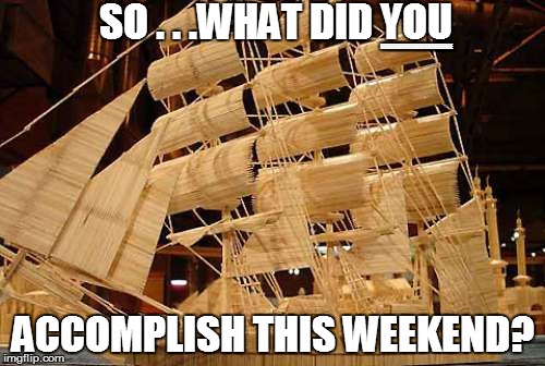 Mr. Over-achiever sez.... | SO . . .WHAT DID YOU; EEEEEEEEEEEEEEEEEEEEEEEEEEEEEEEEE; ACCOMPLISH THIS WEEKEND? | image tagged in funny | made w/ Imgflip meme maker
