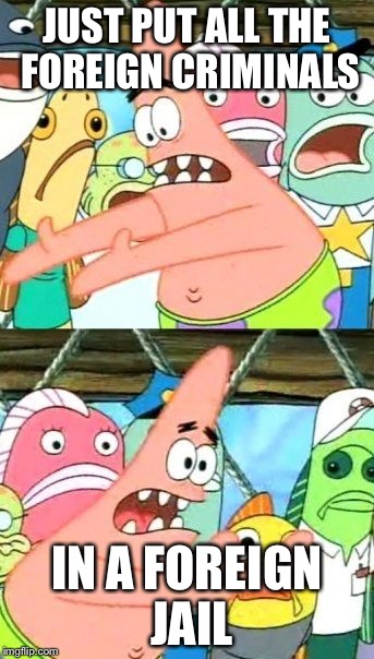 Put It Somewhere Else Patrick Meme | JUST PUT ALL THE FOREIGN CRIMINALS; IN A FOREIGN JAIL | image tagged in memes,put it somewhere else patrick | made w/ Imgflip meme maker