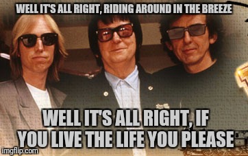 WELL IT'S ALL RIGHT, RIDING AROUND IN THE BREEZE WELL IT'S ALL RIGHT, IF YOU LIVE THE LIFE YOU PLEASE | made w/ Imgflip meme maker