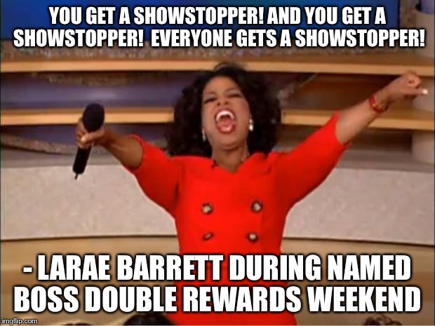 Oprah You Get A | YOU GET A SHOWSTOPPER! AND YOU GET A SHOWSTOPPER!  EVERYONE GETS A SHOWSTOPPER! - LARAE BARRETT DURING NAMED BOSS DOUBLE REWARDS WEEKEND | image tagged in memes,oprah you get a | made w/ Imgflip meme maker