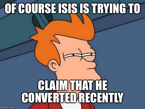 Futurama Fry Meme | OF COURSE ISIS IS TRYING TO CLAIM THAT HE CONVERTED RECENTLY | image tagged in memes,futurama fry | made w/ Imgflip meme maker
