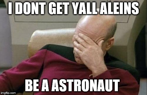 Captain Picard Facepalm Meme | I DONT GET YALL ALEINS; BE A ASTRONAUT | image tagged in memes,captain picard facepalm | made w/ Imgflip meme maker