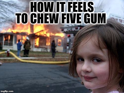 Disaster Girl | TO CHEW FIVE GUM; HOW IT FEELS | image tagged in memes,disaster girl | made w/ Imgflip meme maker