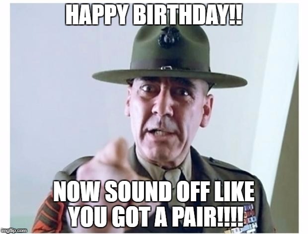 Full metal jacket | HAPPY BIRTHDAY!! NOW SOUND OFF LIKE YOU GOT A PAIR!!!! | image tagged in full metal jacket | made w/ Imgflip meme maker