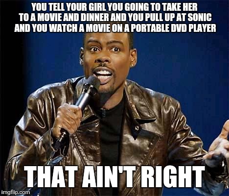 Chris Rock | YOU TELL YOUR GIRL YOU GOING TO TAKE HER TO A MOVIE AND DINNER AND YOU PULL UP AT SONIC AND YOU WATCH A MOVIE ON A PORTABLE DVD PLAYER; THAT AIN'T RIGHT | image tagged in chris rock | made w/ Imgflip meme maker