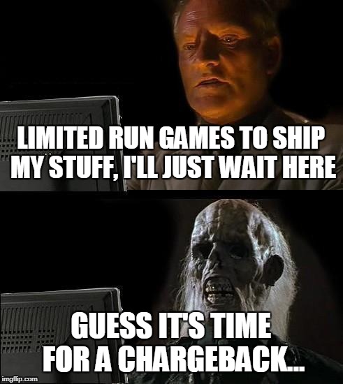 I'll Just Wait Here Meme | LIMITED RUN GAMES TO SHIP MY STUFF, I'LL JUST WAIT HERE; GUESS IT'S TIME FOR A CHARGEBACK... | image tagged in memes,ill just wait here | made w/ Imgflip meme maker