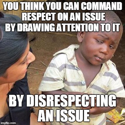 Third World Skeptical Kid Meme | YOU THINK YOU CAN COMMAND RESPECT ON AN ISSUE BY DRAWING ATTENTION TO IT; BY DISRESPECTING AN ISSUE | image tagged in memes,third world skeptical kid | made w/ Imgflip meme maker