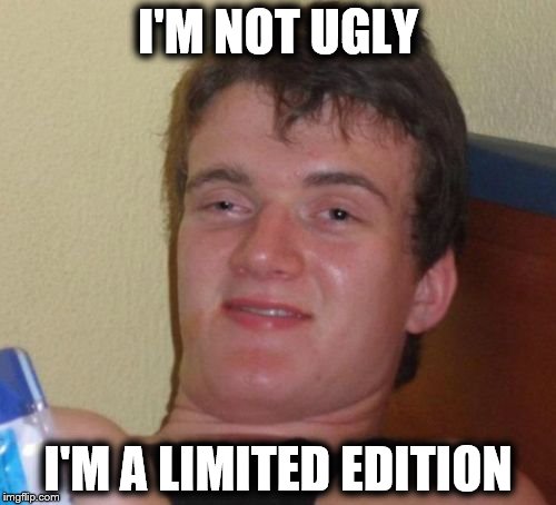10 Guy | I'M NOT UGLY; I'M A LIMITED EDITION | image tagged in memes,10 guy | made w/ Imgflip meme maker