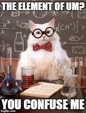 Science Cat Good Day | THE ELEMENT OF UM? YOU CONFUSE ME | image tagged in science cat good day | made w/ Imgflip meme maker