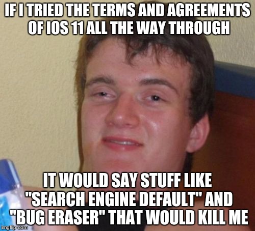 true..... | IF I TRIED THE TERMS AND AGREEMENTS OF IOS 11 ALL THE WAY THROUGH; IT WOULD SAY STUFF LIKE "SEARCH ENGINE DEFAULT" AND "BUG ERASER" THAT WOULD KILL ME | image tagged in memes,10 guy,terms and conditions,terms and agreements | made w/ Imgflip meme maker