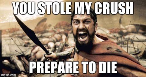 Sparta Leonidas Meme | YOU STOLE MY CRUSH; PREPARE TO DIE | image tagged in memes,sparta leonidas | made w/ Imgflip meme maker