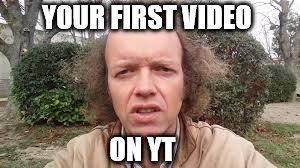 FIRST TIME | YOUR FIRST VIDEO; ON YT | image tagged in funny memes | made w/ Imgflip meme maker