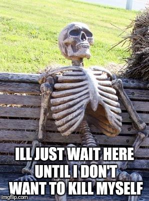 Waiting Skeleton Meme | ILL JUST WAIT HERE UNTIL I DON'T WANT TO KILL MYSELF | image tagged in memes,waiting skeleton | made w/ Imgflip meme maker