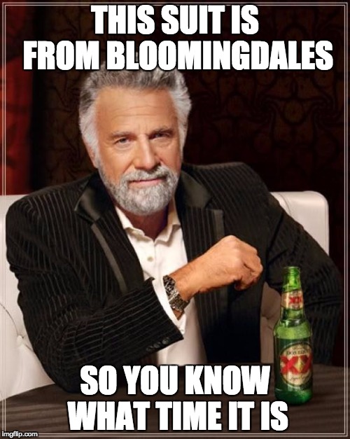 The Most Interesting Man In The World Meme | THIS SUIT IS FROM BLOOMINGDALES; SO YOU KNOW WHAT TIME IT IS | image tagged in memes,the most interesting man in the world | made w/ Imgflip meme maker