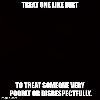 TREAT ONE LIKE DIRT; TO TREAT SOMEONE VERY POORLY OR DISRESPECTFULLY. | made w/ Imgflip meme maker