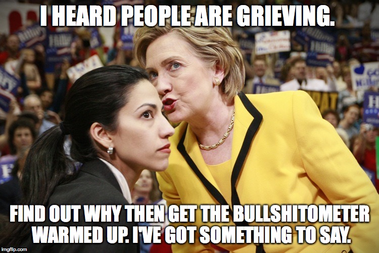 hillary clinton | I HEARD PEOPLE ARE GRIEVING. FIND OUT WHY THEN GET THE BULLSHITOMETER WARMED UP. I'VE GOT SOMETHING TO SAY. | image tagged in hillary clinton | made w/ Imgflip meme maker