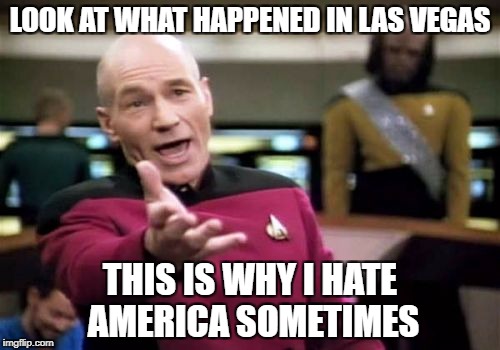 Picard Wtf | LOOK AT WHAT HAPPENED IN LAS VEGAS; THIS IS WHY I HATE AMERICA SOMETIMES | image tagged in memes,picard wtf | made w/ Imgflip meme maker
