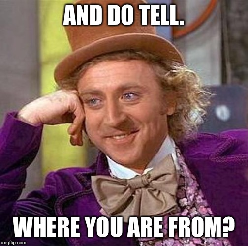 Creepy Condescending Wonka Meme | AND DO TELL. WHERE YOU ARE FROM? | image tagged in memes,creepy condescending wonka | made w/ Imgflip meme maker
