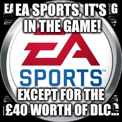 Ea sports, it's almost in the game | EA SPORTS, IT'S IN THE GAME! EXCEPT FOR THE £40 WORTH OF DLC... | image tagged in funny,ea,anticonsumerism,creative,somehow sports related,memes | made w/ Imgflip meme maker