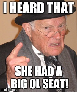 Back In My Day Meme | I HEARD THAT SHE HAD A BIG OL SEAT! | image tagged in memes,back in my day | made w/ Imgflip meme maker
