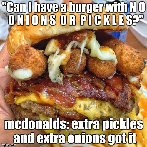 Burger |  "Can I have a burger with N O  O N I O N S  O R  P I C K L E S?"; mcdonalds: extra pickles and extra onions got it | image tagged in burger | made w/ Imgflip meme maker